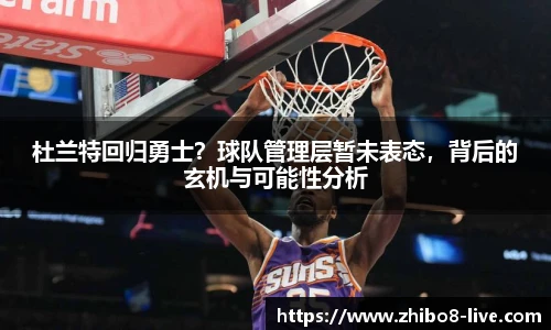杜兰特回归勇士？球队管理层暂未表态，背后的玄机与可能性分析