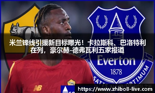 米兰锋线引援新目标曝光！卡拉斯科、巴洛特利在列，豪尔赫-德弗瓦利五家报道