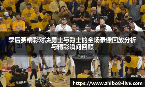 季后赛精彩对决勇士与爵士的全场录像回放分析与精彩瞬间回顾