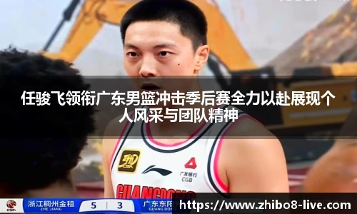任骏飞领衔广东男篮冲击季后赛全力以赴展现个人风采与团队精神
