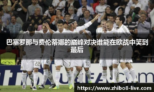 巴塞罗那与费伦蒂娜的巅峰对决谁能在欧战中笑到最后