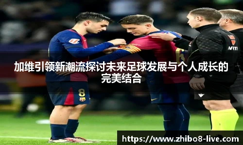 加维引领新潮流探讨未来足球发展与个人成长的完美结合