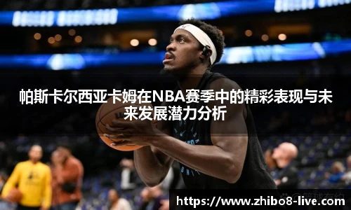 帕斯卡尔西亚卡姆在NBA赛季中的精彩表现与未来发展潜力分析