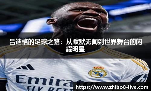 吕迪格的足球之路：从默默无闻到世界舞台的闪耀明星
