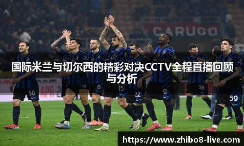 国际米兰与切尔西的精彩对决CCTV全程直播回顾与分析