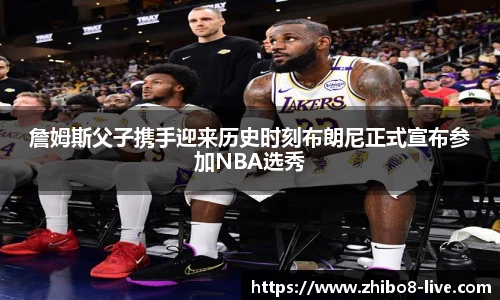 詹姆斯父子携手迎来历史时刻布朗尼正式宣布参加NBA选秀