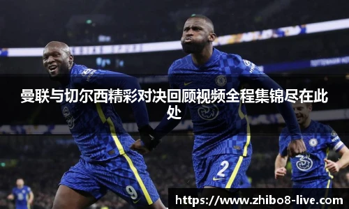 曼联与切尔西精彩对决回顾视频全程集锦尽在此处