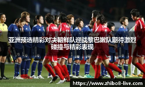 亚洲预选精彩对决朝鲜队迎战黎巴嫩队期待激烈碰撞与精彩表现