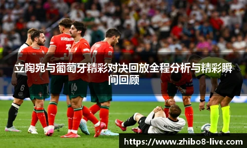 立陶宛与葡萄牙精彩对决回放全程分析与精彩瞬间回顾
